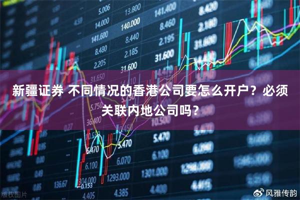 新疆证券 不同情况的香港公司要怎么开户？必须关联内地公司吗？