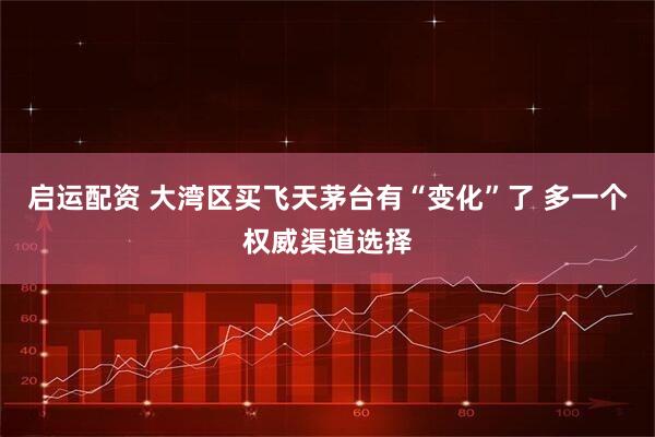 启运配资 大湾区买飞天茅台有“变化”了 多一个权威渠道选择