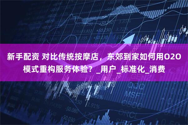 新手配资 对比传统按摩店，东郊到家如何用O2O模式重构服务体验？_用户_标准化_消费