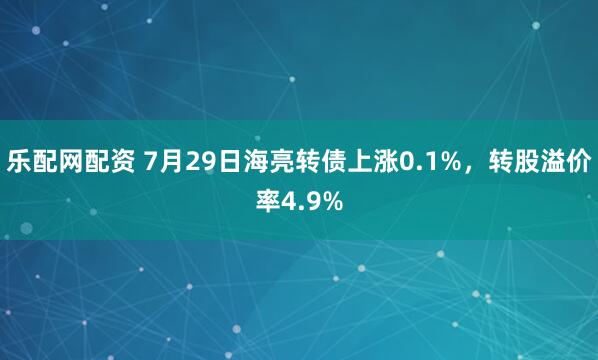 乐配网配资 7月29日海亮转债上涨0.1%，转股溢价率4.9%