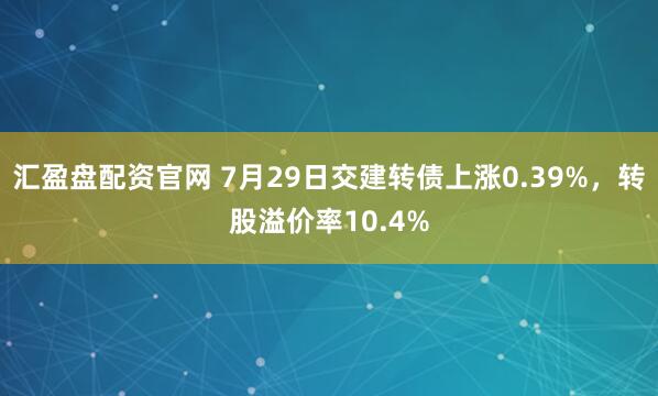 汇盈盘配资官网 7月29日交建转债上涨0.39%，转股溢价率10.4%