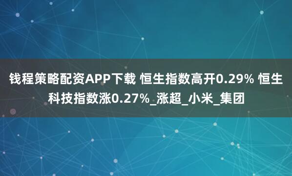 钱程策略配资APP下载 恒生指数高开0.29% 恒生科技指数涨0.27%_涨超_小米_集团