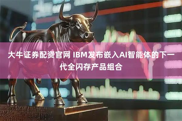 大牛证券配资官网 IBM发布嵌入AI智能体的下一代全闪存产品组合